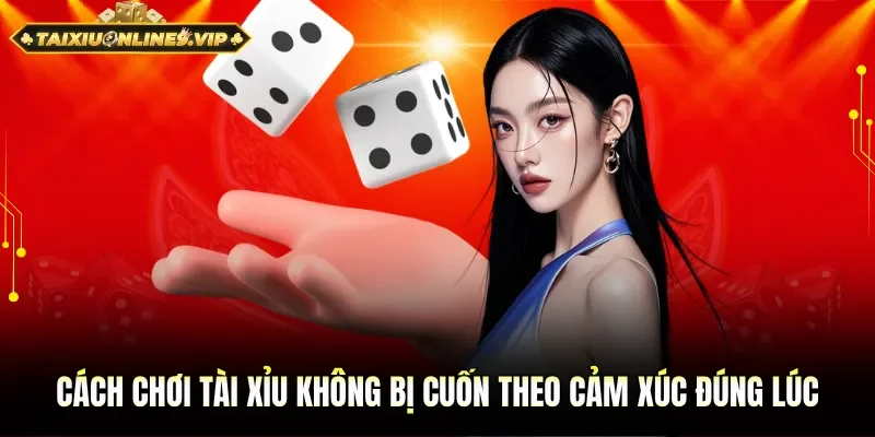 Cách chơi tài xỉu không bị cuốn theo cảm xúc đúng thời điểm