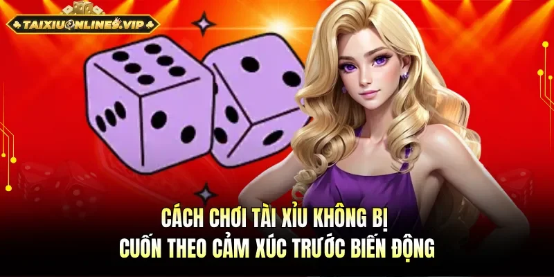 cách chơi tài xỉu không bị cuốn theo cảm xúc