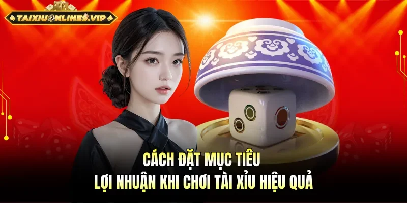 Cách đặt mục tiêu lợi nhuận khi chơi tài xỉu hiệu quả